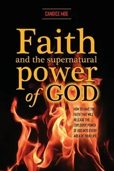 Faith and the Supernatural Power of God: How to Have the Faith that Will Release the Explosive Power of God into Every Area of Your Life/Candice Moe