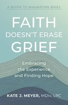 Faith Doesn't Erase Grief: Embracing the Experience and Finding Hope, Paperback/Kate J. Meyer