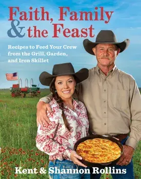 Faith, Family & the Feast: Recipes to Feed Your Crew from the Grill, Garden, and Iron Skillet, Hardcover/Kent Rollins