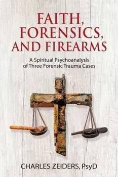 Faith, Forensics, and Firearms: A Spiritual Psychoanalysis of Three Forensic Trauma Cases, Paperback/Charles Zeiders