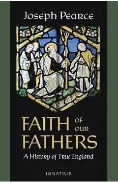 Faith of Our Fathers: A History of True England - Joseph Pearce