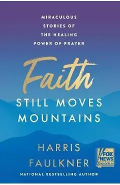 Faith Still Moves Mountains: Miraculous Stories of the Healing Power of Prayer - Harris Faulkner