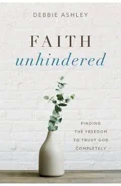 Faith Unhindered: Finding the Freedom to Trust God Completely - Debbie Ashley