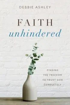 Faith Unhindered: Finding the Freedom to Trust God Completely, Paperback/Debbie Ashley