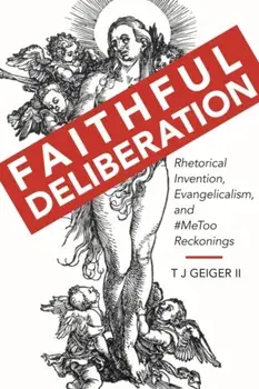 Faithful Deliberation. Rhetorical Invention, Evangelicalism, and #MeToo Reckonings, Hardback/T J Geiger