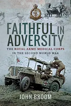 Faithful in Adversity. The Royal Army Medical Corps in the Second World War, Hardback/John Broom