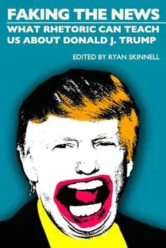 Faking the News: What Rhetoric Can Teach Us about Donald J. Trump, Paperback/Ryan Skinnell