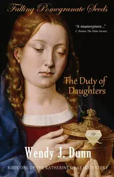 Falling Pomegranate Seeds: The Duty of Daughters: Katherine of Aragon Story, Book 1, Paperback/Wendy J. Dunn