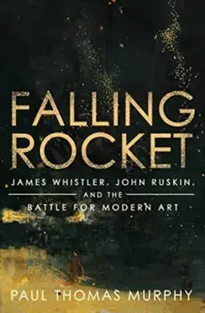 Falling Rocket. James Whistler, John Ruskin, and the Battle for Modern Art, Hardback/Paul Thomas Murphy