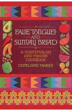 False Tongues and Sunday Bread: A Guatemalan and Mayan Cookbook - Copeland Marks