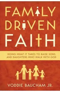 Family Driven Faith: Doing What It Takes to Raise Sons and Daughters Who Walk with God - Voddie Baucham Jr