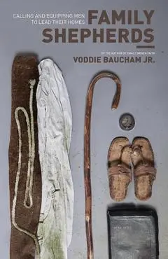 Family Shepherds: Calling and Equipping Men to Lead Their Homes - Voddie Baucham Jr