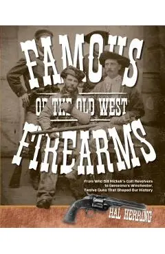 Famous Firearms of the Old West: From Wild Bill Hickok's Colt Revolvers To Geronimo's Winchester, Twelve Guns That Shaped Our History - Hal Herring