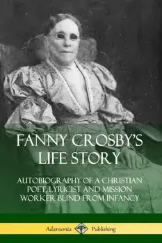 Fanny Crosby's Life Story: Autobiography of a Christian Poet, Lyricist and Mission Worker Blind from Infancy, Paperback/Fanny Crosby