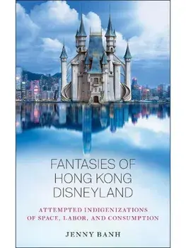 Fantasies of Hong Kong Disneyland. Attempted Indigenizations of Space, Labor, and Consumption, Paperback/Jenny Banh