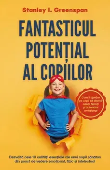 Fantasticul potential al copiilor. Dezvolta cele 10 calitati esentiale ale unui copil sanatos din punct de vedere emotional, fizic si intelectual/Stanley I. Greenspan
