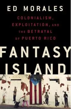 Fantasy Island: Colonialism, Exploitation, and the Betrayal of Puerto Rico - Ed Morales