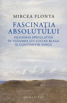 Fascinatia absolutului. Filozofia speculativa in viziunea lui Lucian Blaga si Constantin Noica/Mircea Flonta