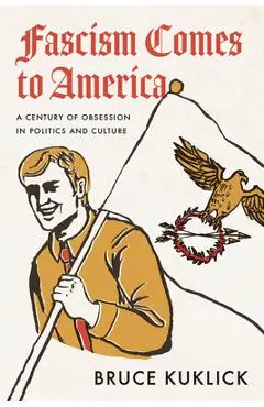 Fascism Comes to America: A Century of Obsession in Politics and Culture - Bruce Kuklick