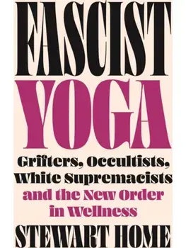 Fascist Yoga. Grifters, Occultists, White Supremacists, and the New Order In Wellness, Paperback/Stewart Home