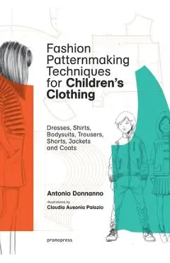 Fashion Patternmaking Techniques for Children's Clothing: Dresses, Shirts, Bodysuits, Trousers, Jackets and Coats - Antonio Donnanno