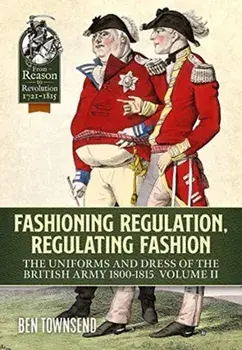 Fashioning Regulation, Regulating Fashion. The Uniforms and Dress of the British Army 1800-1815 Volume 2, Paperback/Ben Townsend
