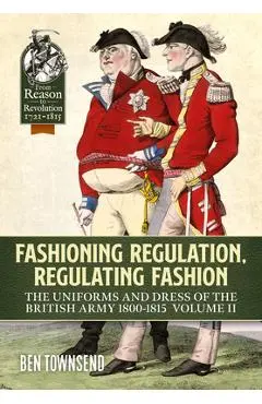 Fashioning Regulation, Regulating Fashion: The Uniforms and Dress of the British Army 1800-1815: Volume II - Ben Townsend