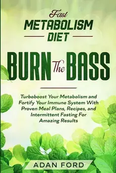 Fast Metabolism Diet: BURN THE BASS - Turboboost Your Metabolism and Fortify Your Immune System With Proven Meal Plans, Recipes, and Intermi/Adan Ford