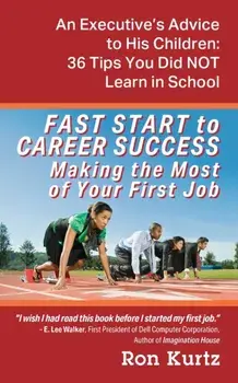 FAST START to CAREER SUCCESS Making the Most of Your First Job: An Executive's Advice to His Children: 36 Tips You Did NOT Learn in School/Ron Kurtz