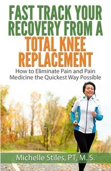 Fast Track Your Recovery from a Total Knee Replacement: How to Eliminate Pain and Pain Medicine the Quickest Way Possible, Paperback/Michelle Stiles