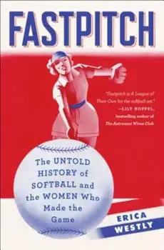 Fastpitch: The Untold History of Softball and the Women Who Made the Game, Paperback/Erica Westly