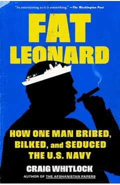 Fat Leonard: How One Man Bribed, Bilked, and Seduced the U.S. Navy - Craig Whitlock