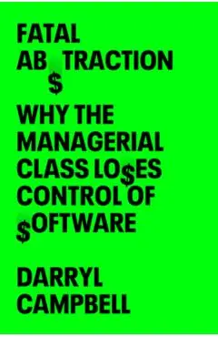 Fatal Abstraction: Why the Managerial Class Loses Control of Software - Darryl Campbell