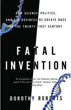 Fatal Invention: How Science, Politics, and Big Business Re-Create Race in the Twenty-First Century - Dorothy Roberts