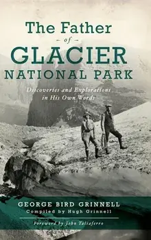 Father of Glacier National Park: Discoveries and Explorations in His Own Words, Hardcover/George Bird Grinell