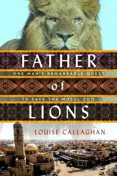 Father of Lions. One Man's Remarkable Quest to Save Mosul's Zoo, Paperback/Louise Callaghan
