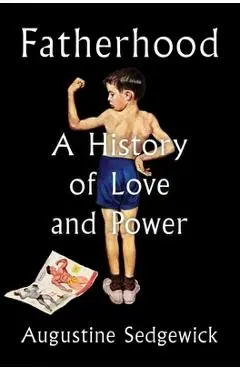 Fatherhood: A History of Love and Power - Augustine Sedgewick