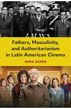 Fathers, Masculinity, and Authoritarianism in Latin American Cinema - Irina Dzero