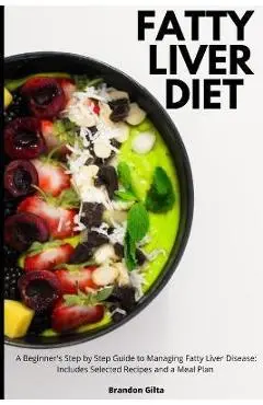 Fatty Liver Diet: A Beginner's Step by Step Guide to Managing Fatty Liver Disease: Includes Selected Recipes and a Meal Plan - Brandon Gilta