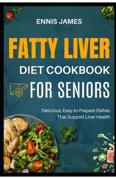 Fatty Liver Diet Cookbook for Seniors: Delicious, Easy-to-Prepare Dishes That Support Liver Health - Ennis James