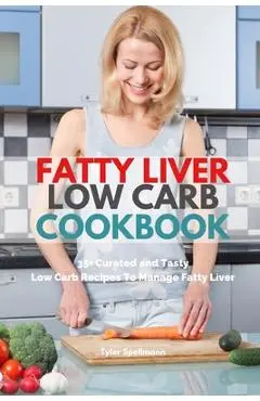 Fatty Liver Low Carb Cookbook: 35+ Curated and Tasty Low Carb Recipes To Manage Fatty Liver - Tyler Spellmann