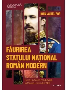 Faurirea statului national roman modern. De la unitatea medievala la Marea Unire din 1918/Ioan-Aurel Pop