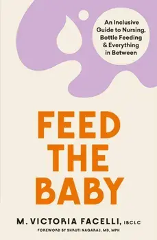 Feed the Baby. An Inclusive Guide to Nursing, Bottle Feeding and Everything In Between, Paperback/M. Victoria Facelli, IBCLC