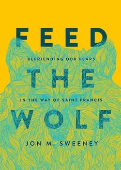 Feed the Wolf: Befriending Our Fears in the Way of Saint Francis, Hardcover/Jon M. Sweeney