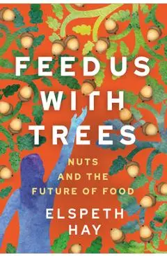 Feed Us with Trees: Nuts and the Future of Food - Elspeth Hay