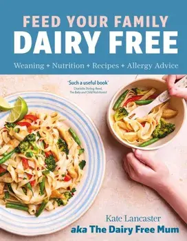Feed Your Family Dairy Free. Weaning + Nutrition + Recipes + Allergy Advice Essential reading for allergy parents, Hardback/Kate Lancaster