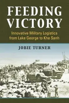 Feeding Victory: Innovative Military Logistics from Lake George to Khe Sanh, Paperback/Jobie Turner