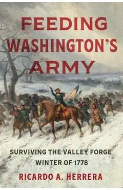 Feeding Washington's Army: Surviving the Valley Forge Winter of 1778 - Ricardo A. Herrera