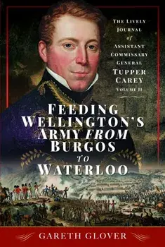 Feeding Wellington's Army from Burgos to Waterloo. The Lively Journal of Assistant Commissary General Tupper Carey - Volume II, Hardback/Gareth Glover