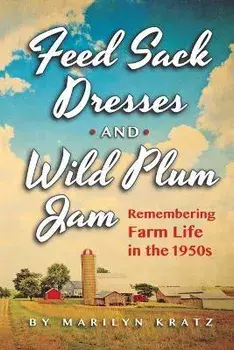Feedsack Dresses and Wild Plum Jam Remembering Farm Life in the 1950s, Paperback/Marilyn Kratz